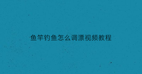 鱼竿钓鱼怎么调漂视频教程(鱼竿怎样调漂视频)