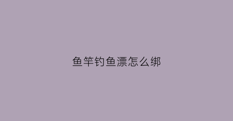 鱼竿钓鱼漂怎么绑(鱼竿钓鱼漂怎么绑视频教程)