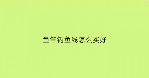鱼竿钓鱼线怎么买好(鱼竿鱼线鱼钩怎么搭配)