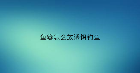 鱼篓怎么放诱饵钓鱼(鱼篓怎么放诱饵钓鱼视频)