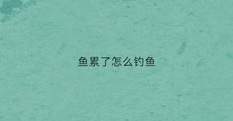 鱼累了怎么钓鱼(鱼游累了怎么休息)