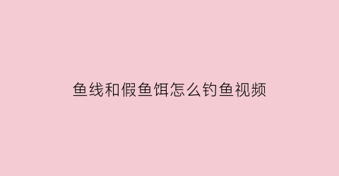 鱼线和假鱼饵怎么钓鱼视频(鱼线和假鱼饵怎么钓鱼视频教程)