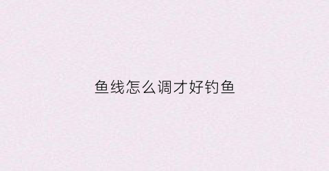 鱼线怎么调才好钓鱼(怎么调鱼线长短)