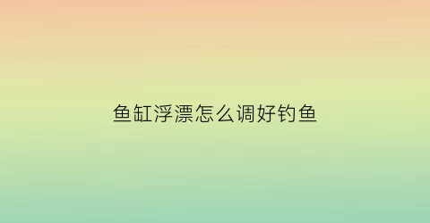 鱼缸浮漂怎么调好钓鱼(鱼缸浮漂怎么绑)