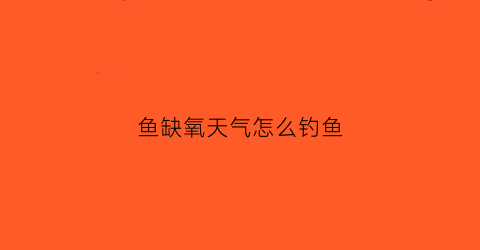 鱼缺氧天气怎么钓鱼(鱼缺氧天气怎么钓鱼视频)