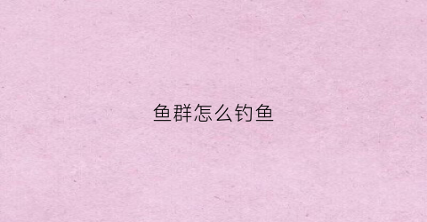 鱼群怎么钓鱼(钓鱼如何找鱼群)