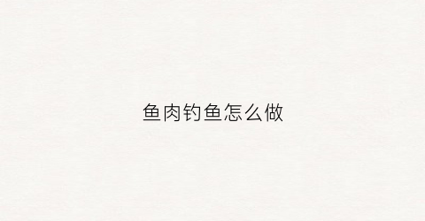 鱼肉钓鱼怎么做(用鱼肉钓鱼)