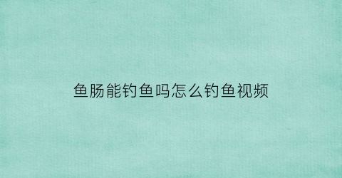 鱼肠能钓鱼吗怎么钓鱼视频(鱼肠能钓鱼吗怎么钓鱼视频教学)