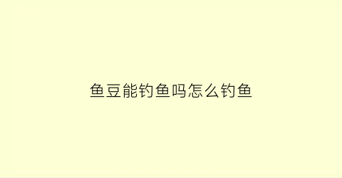 鱼豆能钓鱼吗怎么钓鱼(鱼豆子怎么做好吃啊)