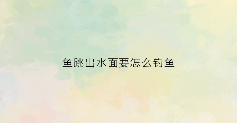 鱼跳出水面要怎么钓鱼(鱼跳出水面是什么意思)