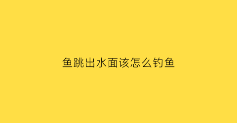 鱼跳出水面该怎么钓鱼(鱼跳出水面该怎么钓鱼呢)