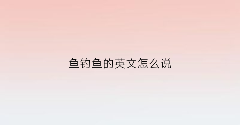 鱼钓鱼的英文怎么说(鱼钓鱼的英文怎么说怎么读)