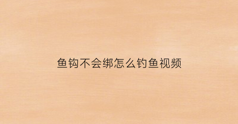 “鱼钩不会绑怎么钓鱼视频(钓鱼不会绑钩怎么办)