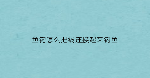 鱼钩怎么把线连接起来钓鱼(鱼钩鱼线连接法)