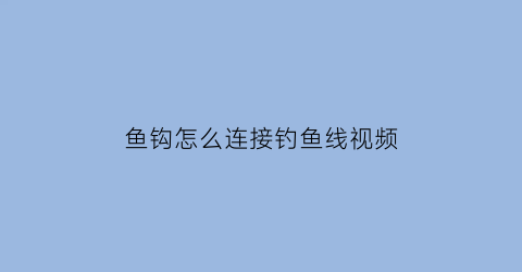 “鱼钩怎么连接钓鱼线视频(鱼钩怎么接线不会断)