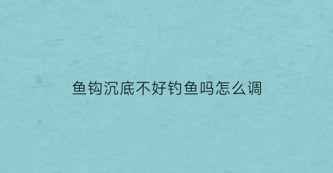 鱼钩沉底不好钓鱼吗怎么调(鱼钩沉底不好钓鱼吗怎么调漂)