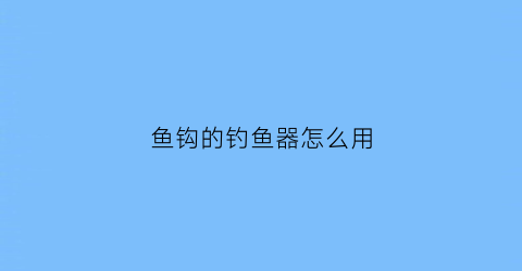 “鱼钩的钓鱼器怎么用(鱼钩器鱼钩绑法图片)