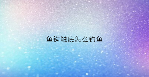 鱼钩触底怎么钓鱼(鱼钩触底好还是躺底好)