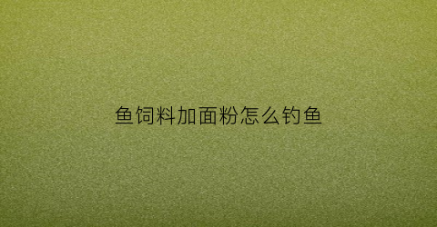 鱼饲料加面粉怎么钓鱼(鱼饲料加面粉怎么钓鱼好)