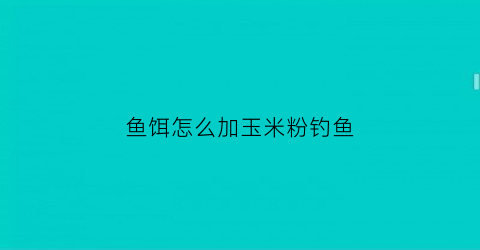 鱼饵怎么加玉米粉钓鱼(饵料里面加玉米粉有用嘛)