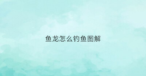 鱼龙怎么钓鱼图解(鱼龙怎么钓鱼图解图片)