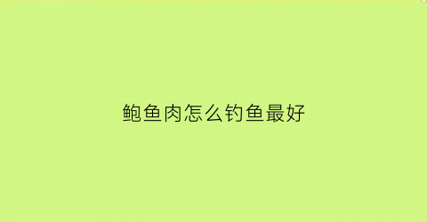 鲍鱼肉怎么钓鱼最好(鲍鱼肉怎么钓鱼最好吃)