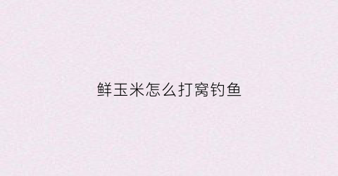鲜玉米怎么打窝钓鱼(鲜玉米如何打窝)