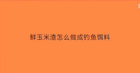 鲜玉米渣怎么做成钓鱼饵料(鲜玉米渣怎么做成钓鱼饵料的)