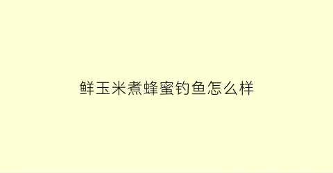 鲜玉米煮蜂蜜钓鱼怎么样(鲜玉米泡蜂蜜)