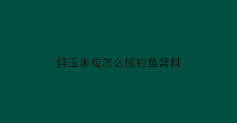 “鲜玉米粒怎么做钓鱼窝料(鲜玉米做钓鱼窝料方法)