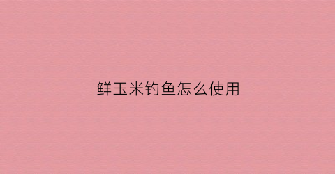鲜玉米钓鱼怎么使用(如何用鲜玉米钓鱼)