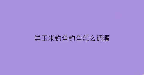 鲜玉米钓鱼钓鱼怎么调漂(用鲜玉米钓鱼调几钓几为最好)
