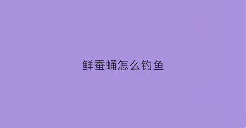 鲜蚕蛹怎么钓鱼(鲜蚕蛹怎么钓鱼效果好)