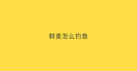 鲜麦怎么钓鱼(新鲜小麦钓鱼饵料制作方法)