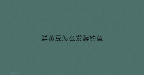 鲜黄豆怎么发酵钓鱼(鲜黄豆怎么发酵钓鱼效果好)