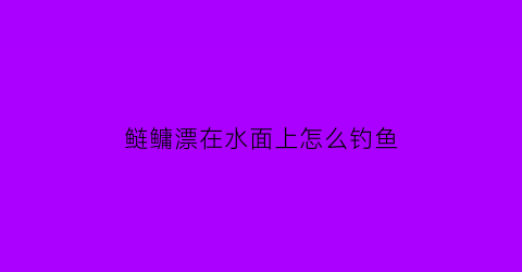 鲢鳙漂在水面上怎么钓鱼(钓鲢鳙浮漂走水怎么办)