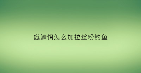 鲢鳙饵怎么加拉丝粉钓鱼(鲢鳙饵加拉丝粉还是加粘粉)
