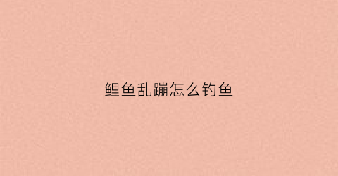 鲤鱼乱蹦怎么钓鱼(鲤鱼乱跳就是没口)
