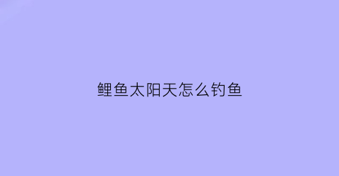 “鲤鱼太阳天怎么钓鱼(出太阳鲤鱼适合钓深还是浅)