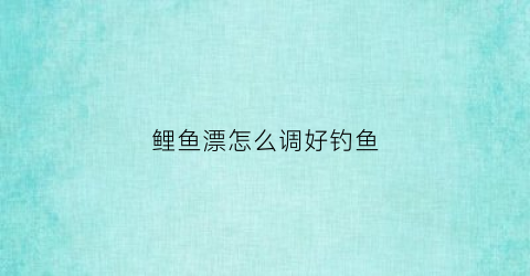 鲤鱼漂怎么调好钓鱼(如何调鲤鱼漂)