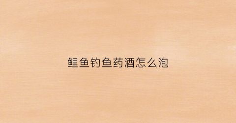 鲤鱼钓鱼药酒怎么泡(鲤鱼钓鱼药酒怎么泡制视频)