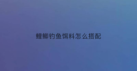 鲤鲫钓鱼饵料怎么搭配