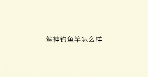 鲨神钓鱼竿怎么样(鲨神钓鱼竿怎么样啊)