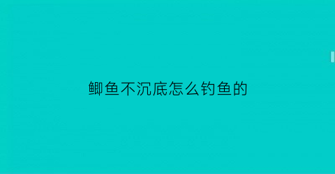 鲫鱼不沉底怎么钓鱼的(鲫鱼不沉底怎么钓鱼的视频教程)