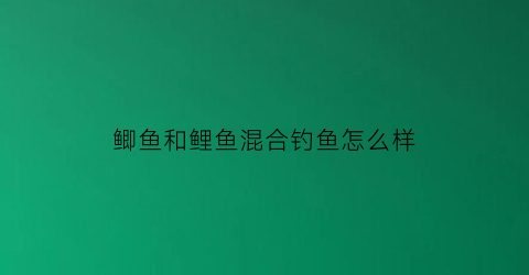 “鲫鱼和鲤鱼混合钓鱼怎么样(鲫鱼和鲤鱼能混养吗)