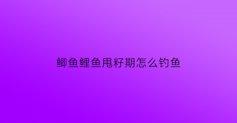 鲫鱼鲤鱼甩籽期怎么钓鱼(鲫鱼甩籽期间怎样钓)