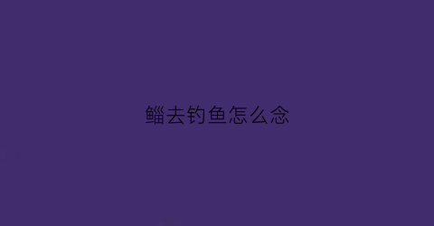 鲻去钓鱼怎么念(去钓鱼啊)