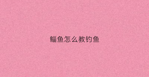 鲻鱼怎么教钓鱼(鳡鱼怎么钓)