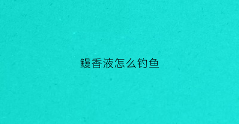 鳗香液怎么钓鱼(鳗鱼钓饵)