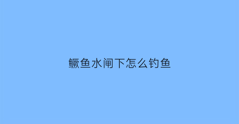 “鳜鱼水闸下怎么钓鱼(水库鳜鱼捕捞方法)